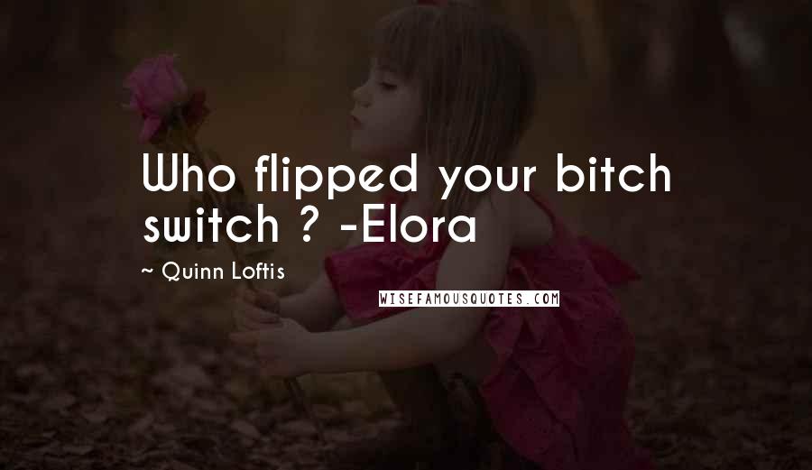 Quinn Loftis Quotes: Who flipped your bitch switch ? -Elora