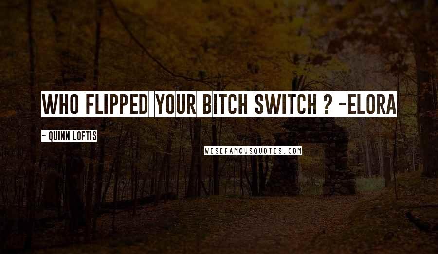 Quinn Loftis Quotes: Who flipped your bitch switch ? -Elora