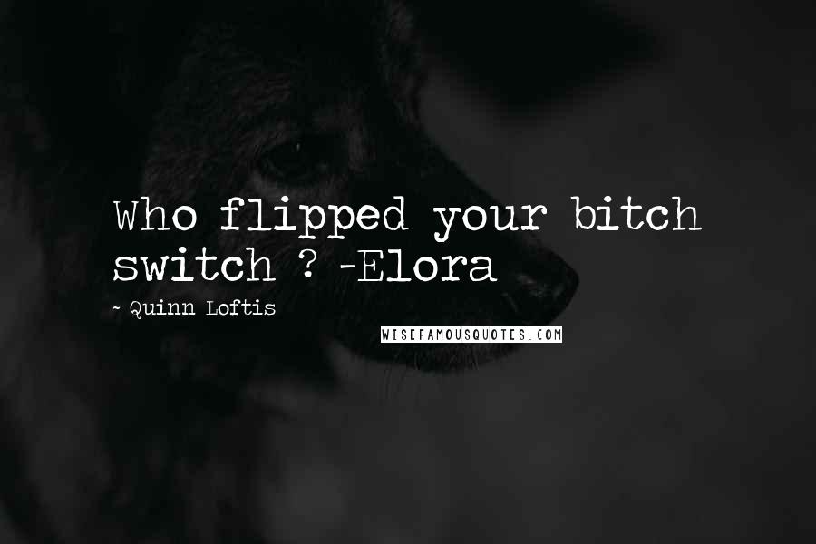 Quinn Loftis Quotes: Who flipped your bitch switch ? -Elora