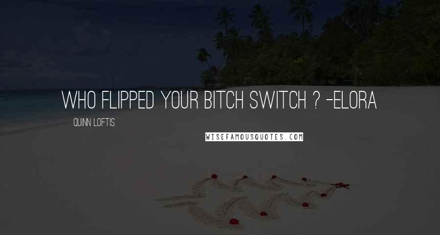 Quinn Loftis Quotes: Who flipped your bitch switch ? -Elora