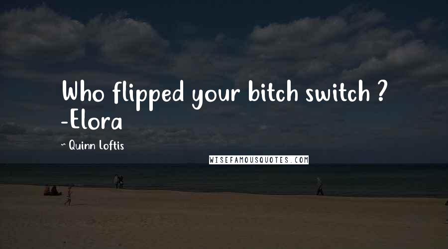 Quinn Loftis Quotes: Who flipped your bitch switch ? -Elora