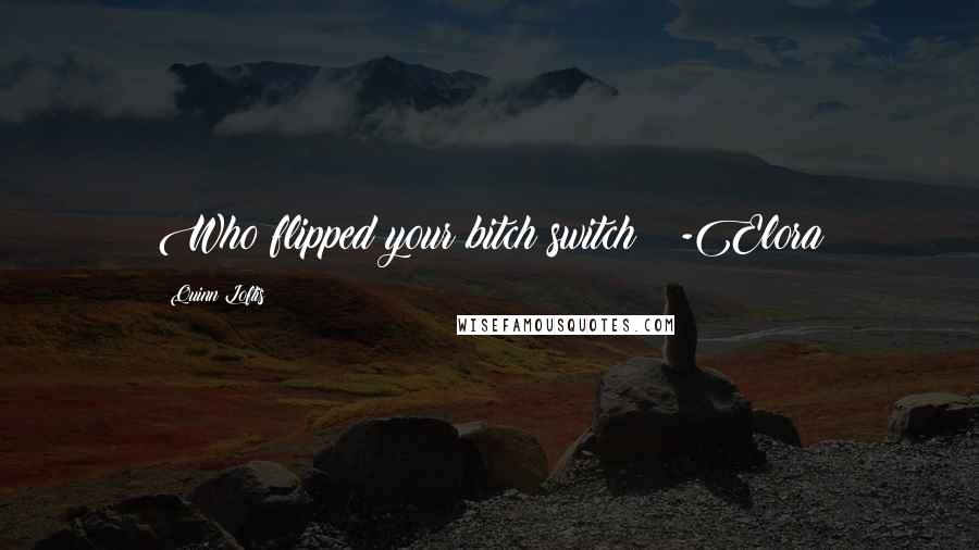 Quinn Loftis Quotes: Who flipped your bitch switch ? -Elora