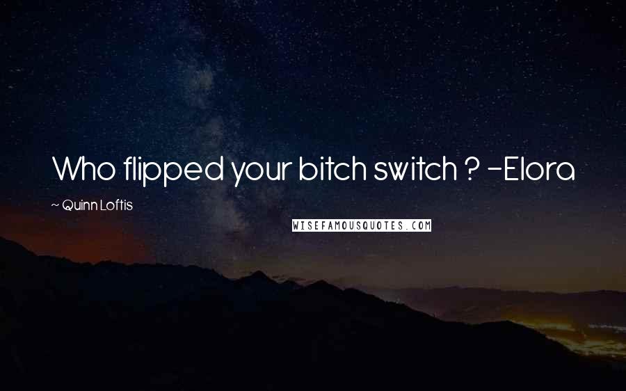 Quinn Loftis Quotes: Who flipped your bitch switch ? -Elora