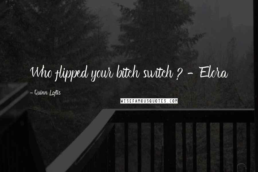 Quinn Loftis Quotes: Who flipped your bitch switch ? -Elora