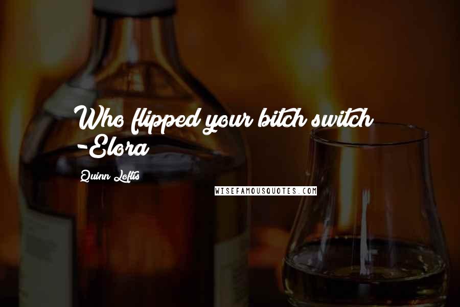 Quinn Loftis Quotes: Who flipped your bitch switch ? -Elora