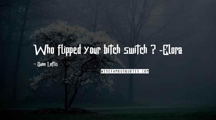 Quinn Loftis Quotes: Who flipped your bitch switch ? -Elora