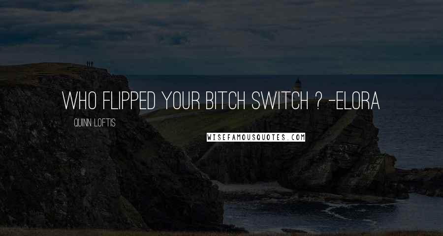 Quinn Loftis Quotes: Who flipped your bitch switch ? -Elora