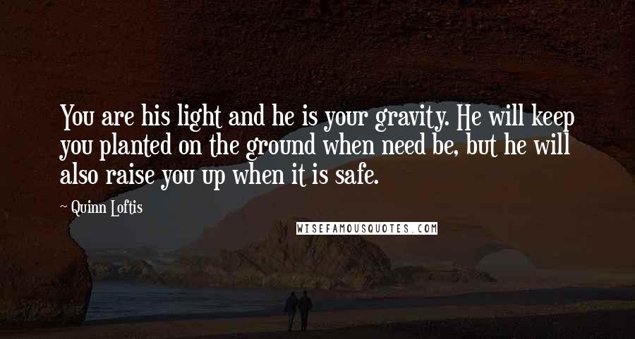 Quinn Loftis Quotes: You are his light and he is your gravity. He will keep you planted on the ground when need be, but he will also raise you up when it is safe.