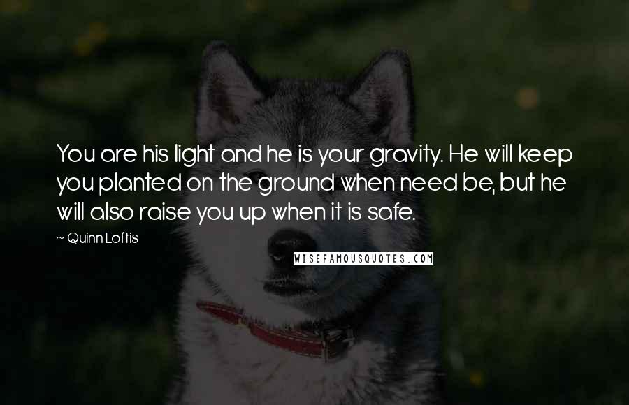 Quinn Loftis Quotes: You are his light and he is your gravity. He will keep you planted on the ground when need be, but he will also raise you up when it is safe.