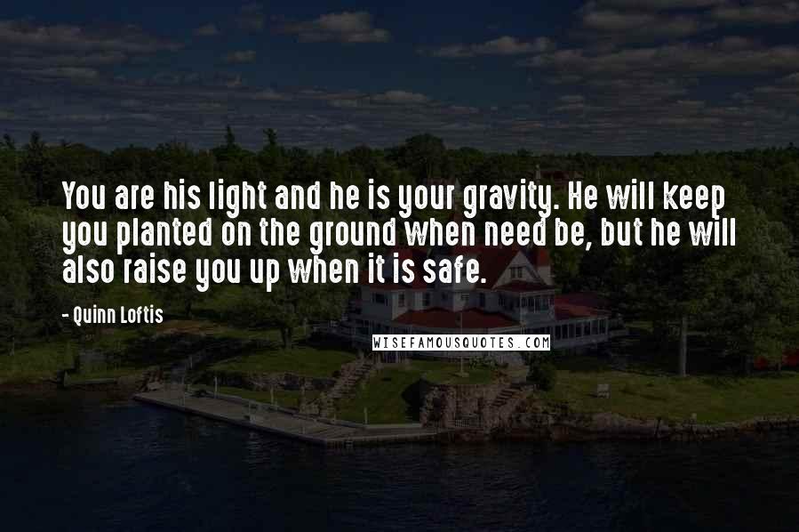 Quinn Loftis Quotes: You are his light and he is your gravity. He will keep you planted on the ground when need be, but he will also raise you up when it is safe.