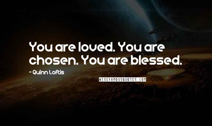 Quinn Loftis Quotes: You are loved. You are chosen. You are blessed.