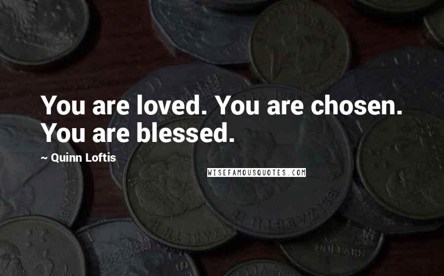 Quinn Loftis Quotes: You are loved. You are chosen. You are blessed.