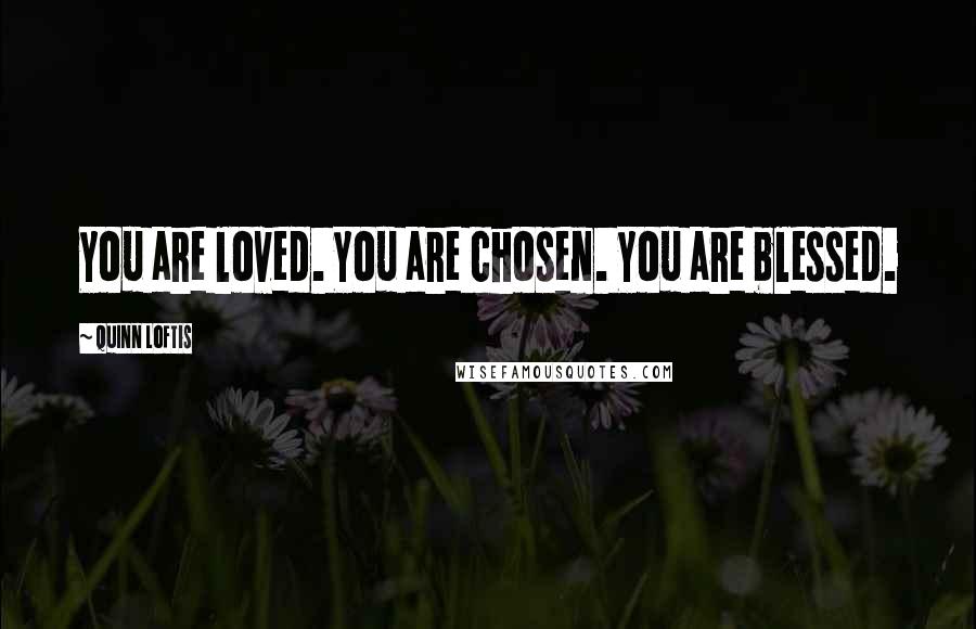 Quinn Loftis Quotes: You are loved. You are chosen. You are blessed.