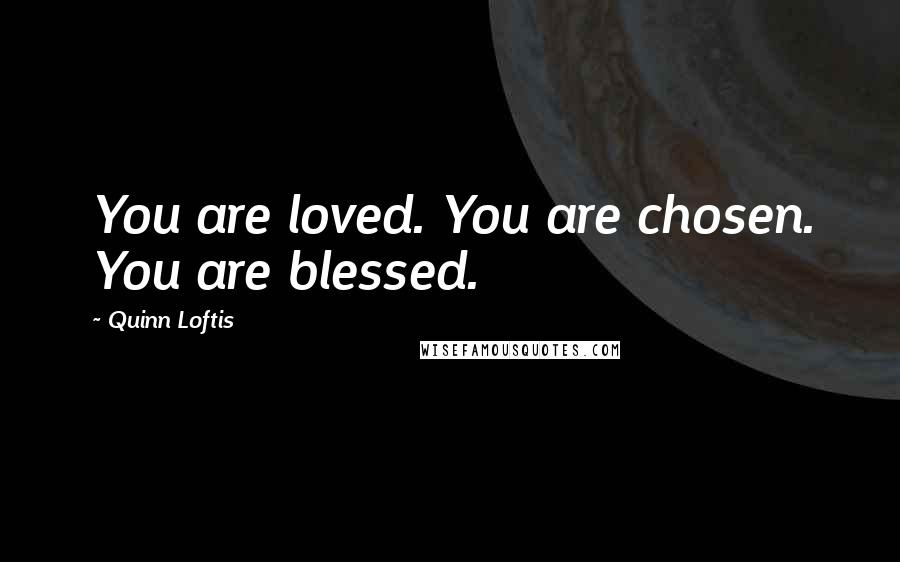 Quinn Loftis Quotes: You are loved. You are chosen. You are blessed.