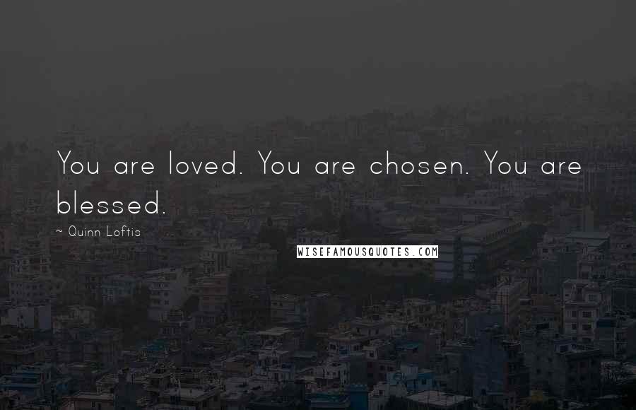 Quinn Loftis Quotes: You are loved. You are chosen. You are blessed.