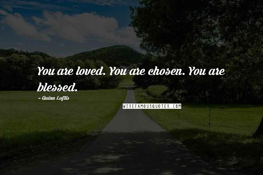 Quinn Loftis Quotes: You are loved. You are chosen. You are blessed.