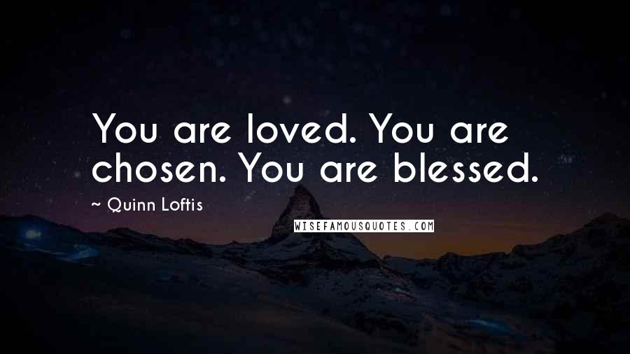 Quinn Loftis Quotes: You are loved. You are chosen. You are blessed.