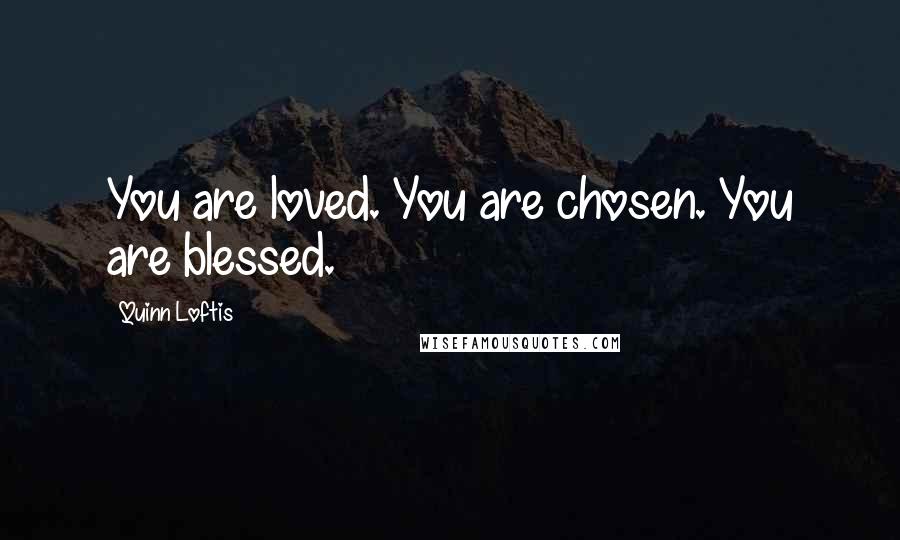 Quinn Loftis Quotes: You are loved. You are chosen. You are blessed.