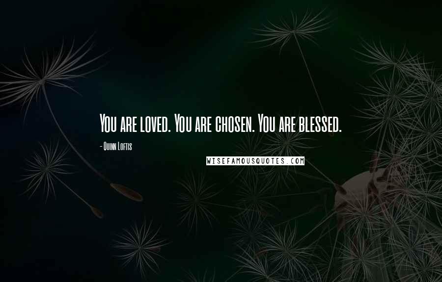 Quinn Loftis Quotes: You are loved. You are chosen. You are blessed.