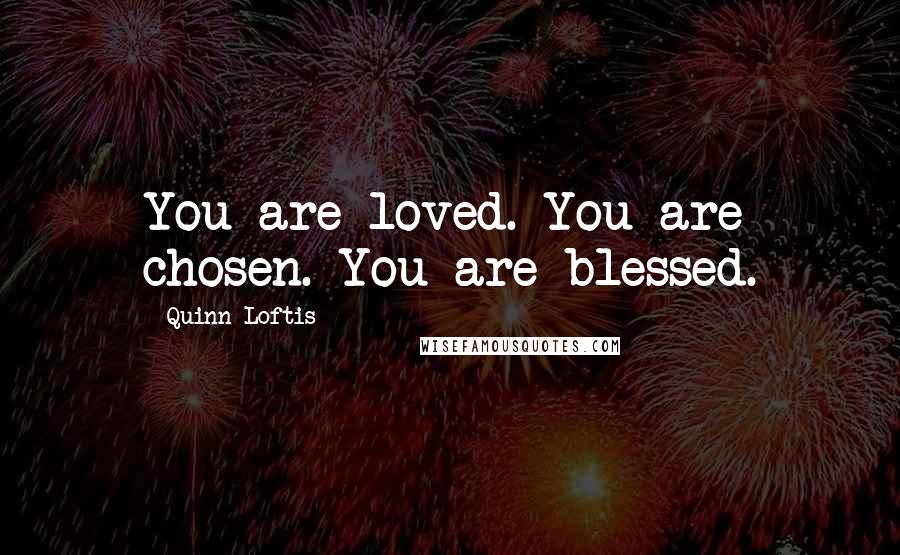 Quinn Loftis Quotes: You are loved. You are chosen. You are blessed.