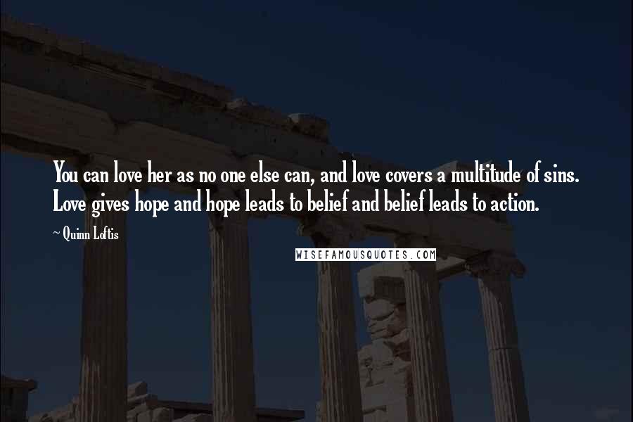 Quinn Loftis Quotes: You can love her as no one else can, and love covers a multitude of sins. Love gives hope and hope leads to belief and belief leads to action.