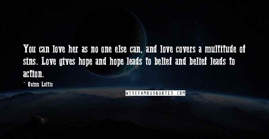 Quinn Loftis Quotes: You can love her as no one else can, and love covers a multitude of sins. Love gives hope and hope leads to belief and belief leads to action.