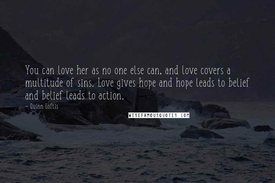 Quinn Loftis Quotes: You can love her as no one else can, and love covers a multitude of sins. Love gives hope and hope leads to belief and belief leads to action.