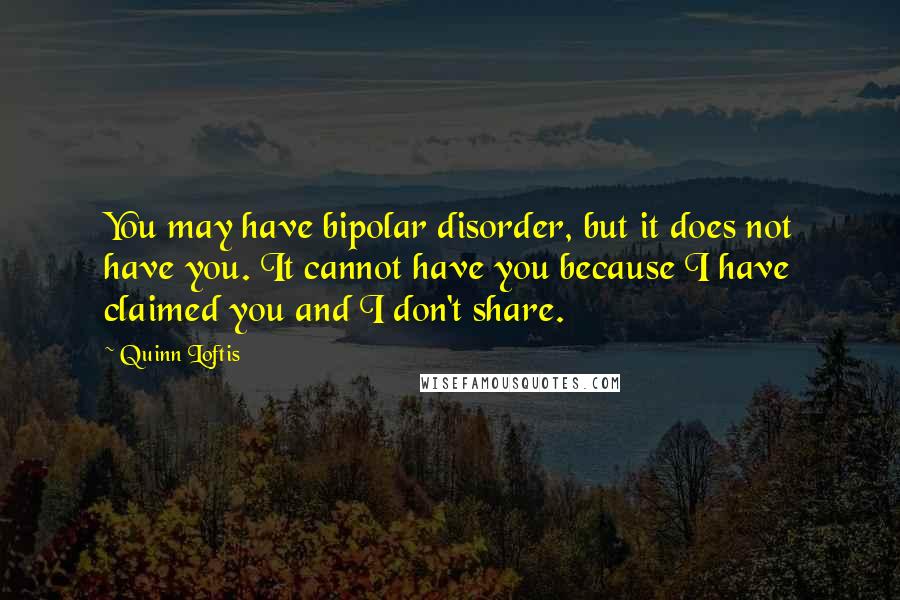 Quinn Loftis Quotes: You may have bipolar disorder, but it does not have you. It cannot have you because I have claimed you and I don't share.