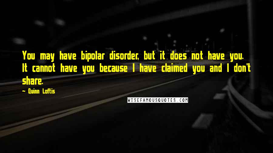 Quinn Loftis Quotes: You may have bipolar disorder, but it does not have you. It cannot have you because I have claimed you and I don't share.