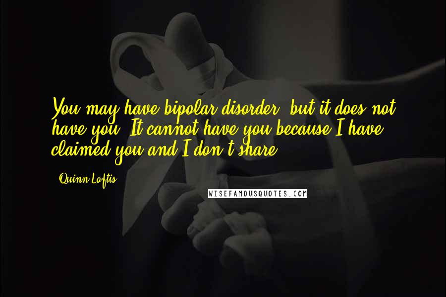 Quinn Loftis Quotes: You may have bipolar disorder, but it does not have you. It cannot have you because I have claimed you and I don't share.