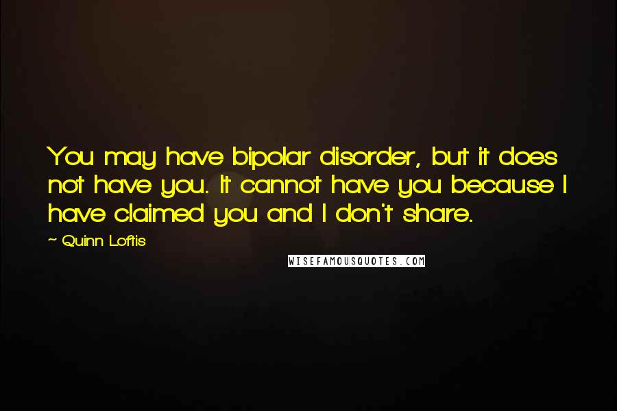 Quinn Loftis Quotes: You may have bipolar disorder, but it does not have you. It cannot have you because I have claimed you and I don't share.