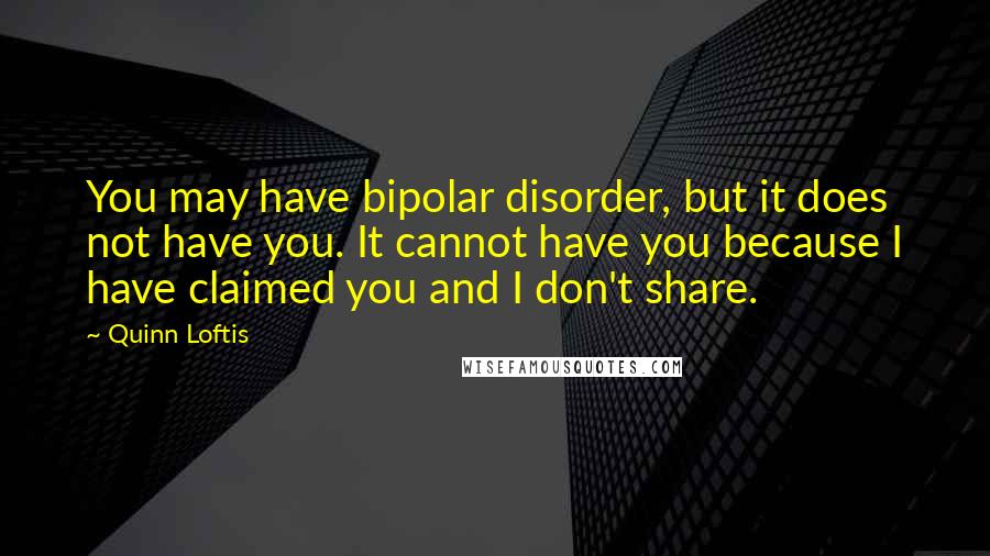 Quinn Loftis Quotes: You may have bipolar disorder, but it does not have you. It cannot have you because I have claimed you and I don't share.