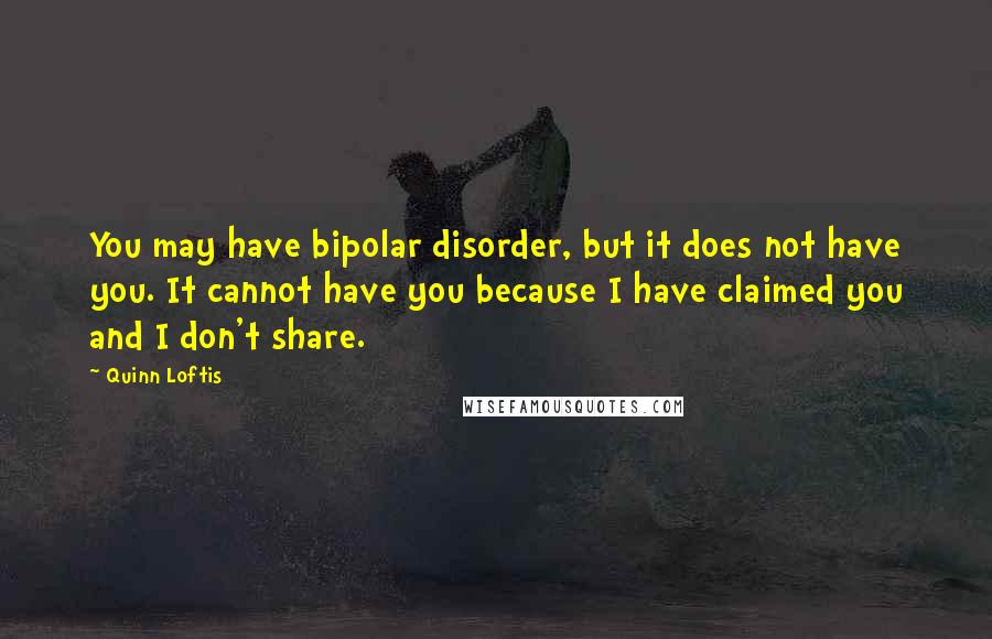 Quinn Loftis Quotes: You may have bipolar disorder, but it does not have you. It cannot have you because I have claimed you and I don't share.