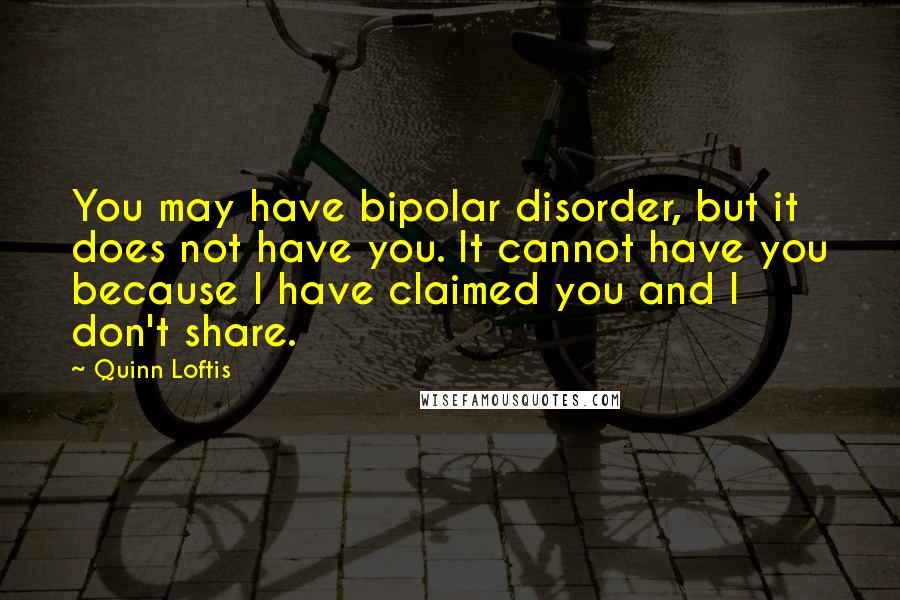 Quinn Loftis Quotes: You may have bipolar disorder, but it does not have you. It cannot have you because I have claimed you and I don't share.