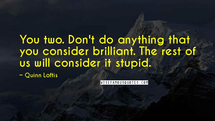 Quinn Loftis Quotes: You two. Don't do anything that you consider brilliant. The rest of us will consider it stupid.