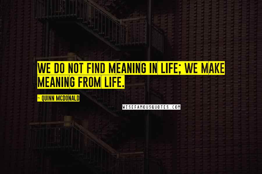 Quinn McDonald Quotes: We do not find meaning in life; we make meaning from life.