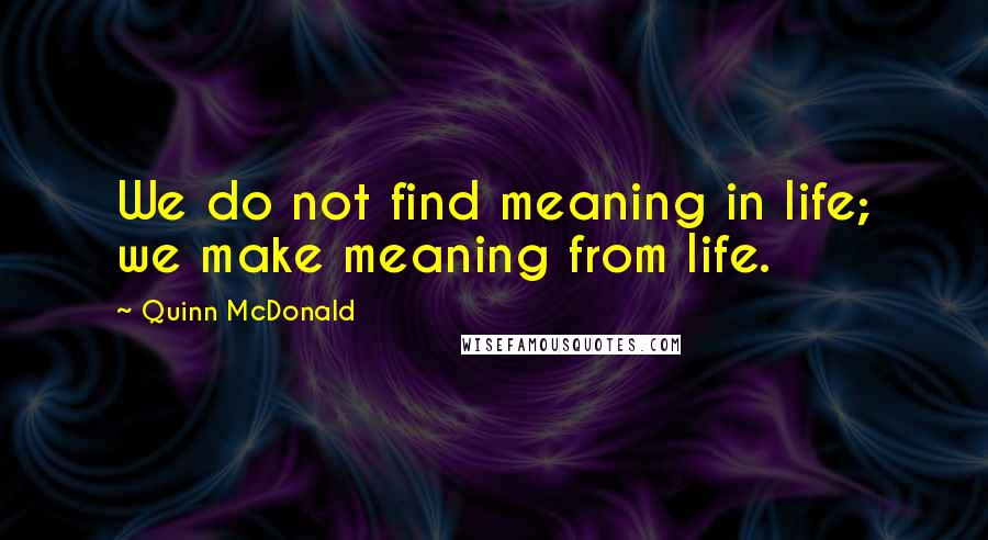 Quinn McDonald Quotes: We do not find meaning in life; we make meaning from life.