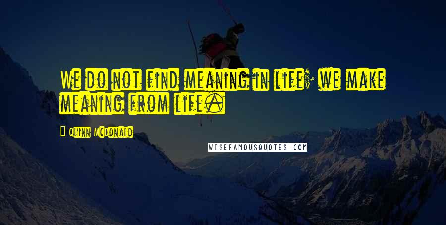 Quinn McDonald Quotes: We do not find meaning in life; we make meaning from life.