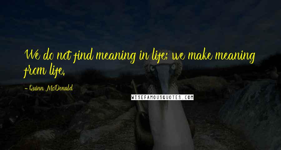 Quinn McDonald Quotes: We do not find meaning in life; we make meaning from life.