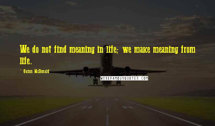 Quinn McDonald Quotes: We do not find meaning in life; we make meaning from life.