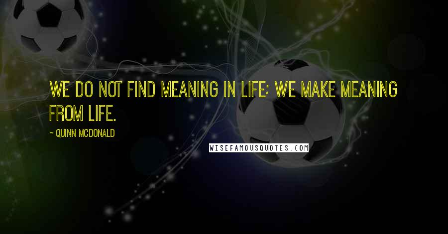 Quinn McDonald Quotes: We do not find meaning in life; we make meaning from life.