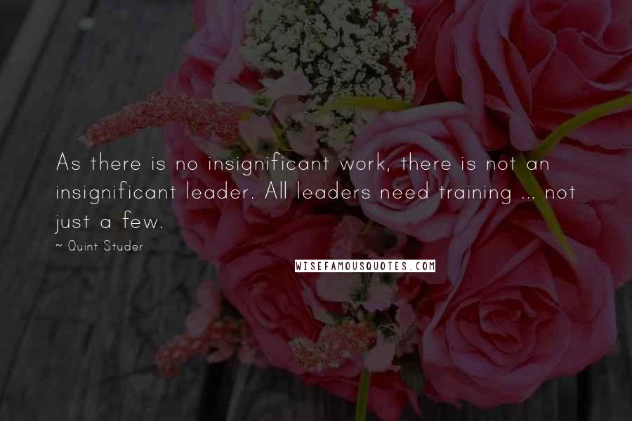 Quint Studer Quotes: As there is no insignificant work, there is not an insignificant leader. All leaders need training ... not just a few.