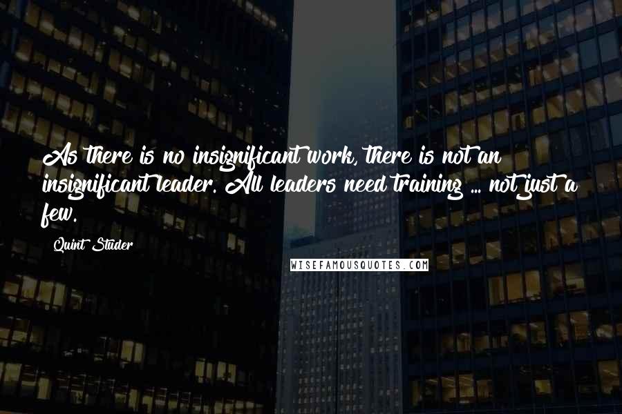 Quint Studer Quotes: As there is no insignificant work, there is not an insignificant leader. All leaders need training ... not just a few.