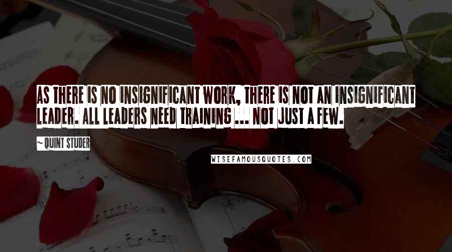 Quint Studer Quotes: As there is no insignificant work, there is not an insignificant leader. All leaders need training ... not just a few.