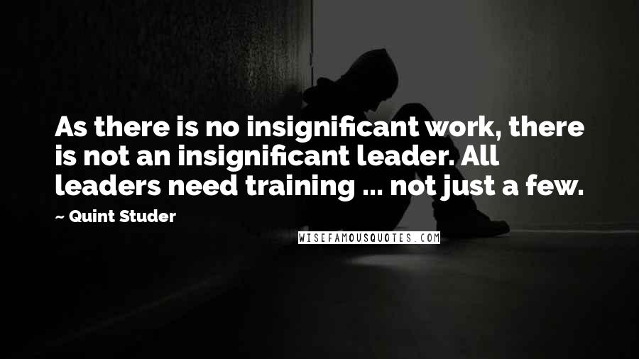 Quint Studer Quotes: As there is no insignificant work, there is not an insignificant leader. All leaders need training ... not just a few.