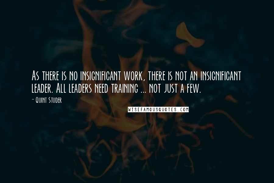 Quint Studer Quotes: As there is no insignificant work, there is not an insignificant leader. All leaders need training ... not just a few.