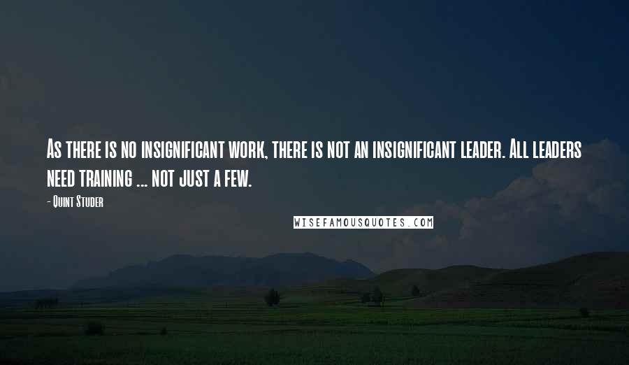 Quint Studer Quotes: As there is no insignificant work, there is not an insignificant leader. All leaders need training ... not just a few.