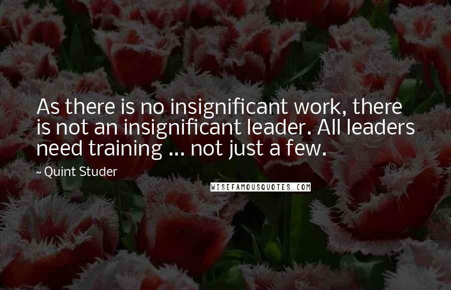 Quint Studer Quotes: As there is no insignificant work, there is not an insignificant leader. All leaders need training ... not just a few.