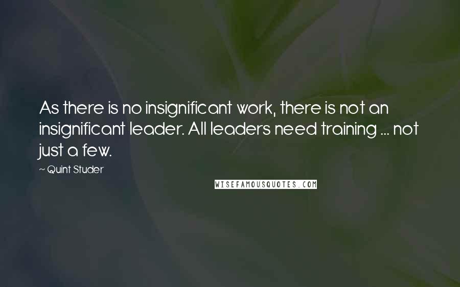 Quint Studer Quotes: As there is no insignificant work, there is not an insignificant leader. All leaders need training ... not just a few.