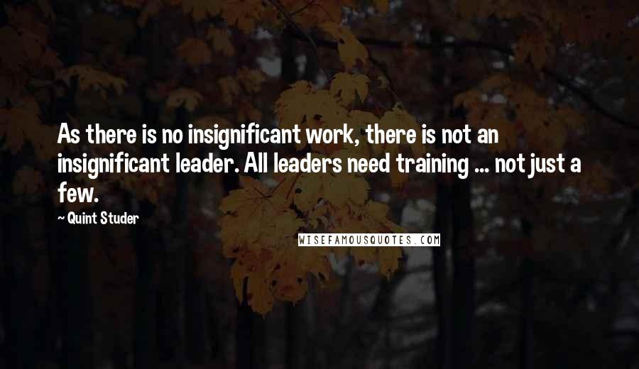 Quint Studer Quotes: As there is no insignificant work, there is not an insignificant leader. All leaders need training ... not just a few.